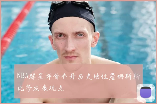 NBA球星评价乔丹历史地位詹姆斯科比等发表观点