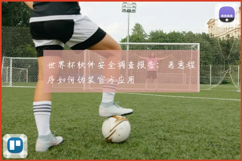 世界杯软件安全调查报告：恶意程序如何伪装官方应用