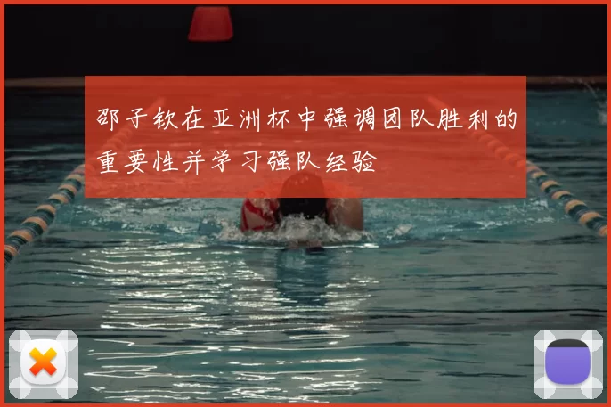 邵子钦在亚洲杯中强调团队胜利的重要性并学习强队经验