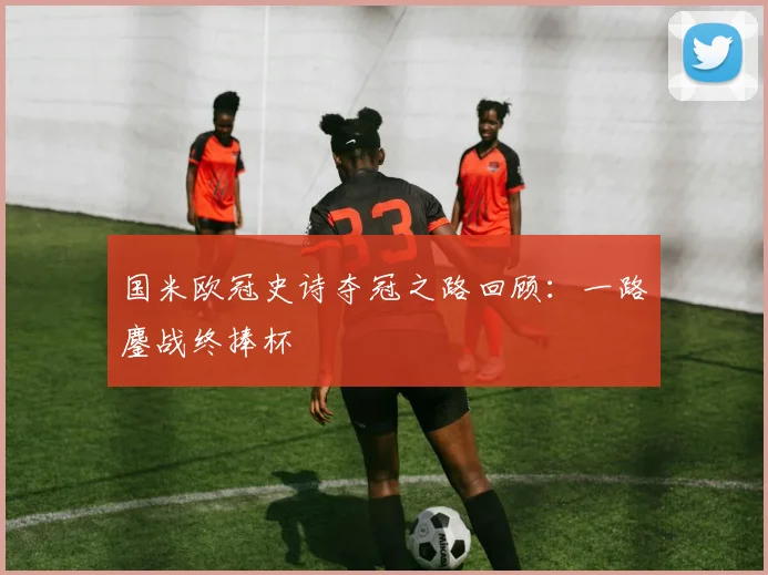 国米欧冠史诗夺冠之路回顾：一路鏖战终捧杯