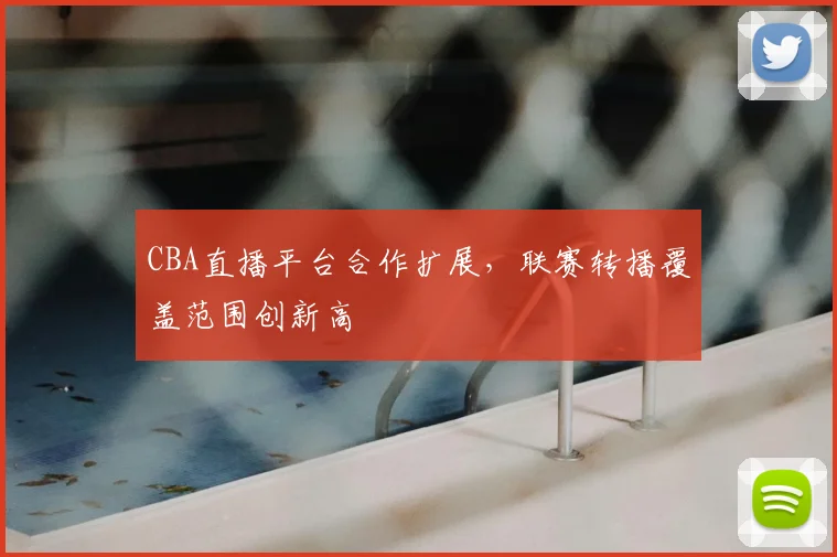 CBA直播平台合作扩展,联赛转播覆盖范围创新高