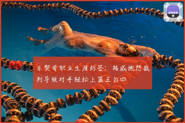 东契奇职业生涯标签：路威抱怨裁判导致对手轻松上篮五打四