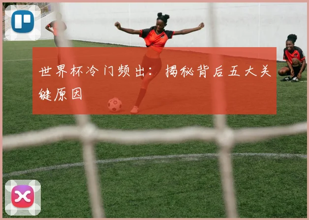 世界杯冷门频出：揭秘背后五大关键原因