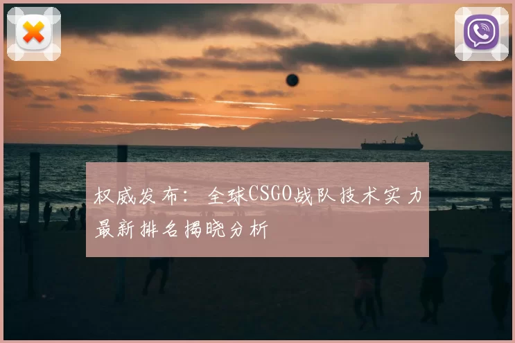 权威发布：全球CSGO战队技术实力最新排名揭晓分析