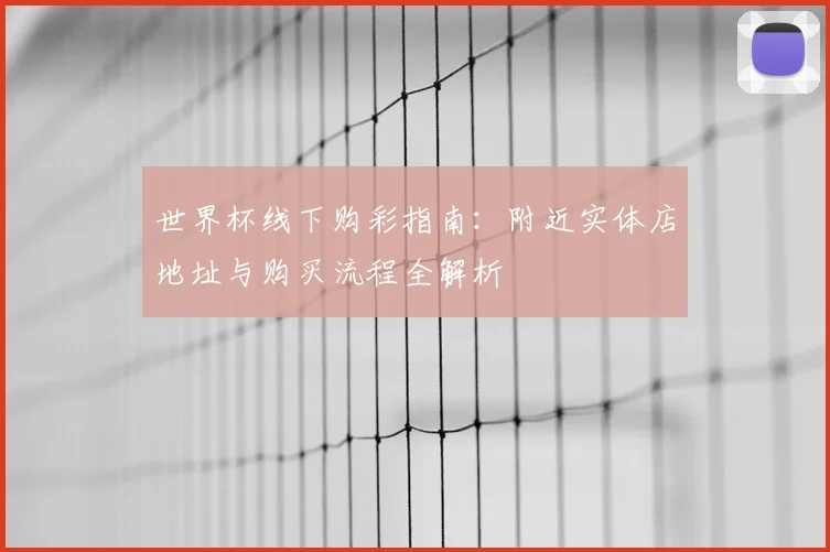 世界杯线下购彩指南：附近实体店地址与购买流程全解析
