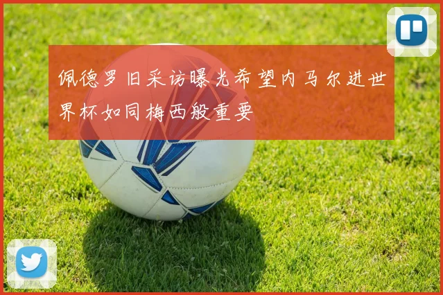 佩德罗旧采访曝光希望内马尔进世界杯如同梅西般重要
