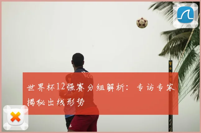 世界杯12强赛分组解析：专访专家揭秘出线形势