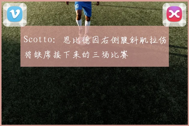Scotto:恩比德因右侧腹斜肌拉伤将缺席接下来的三场比赛