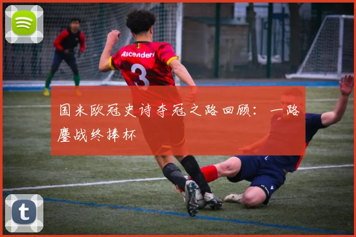 国米欧冠史诗夺冠之路回顾：一路鏖战终捧杯