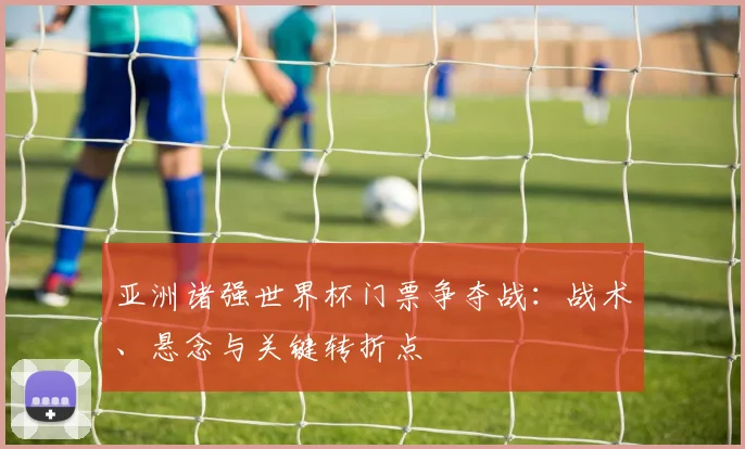 亚洲诸强世界杯门票争夺战：战术、悬念与关键转折点