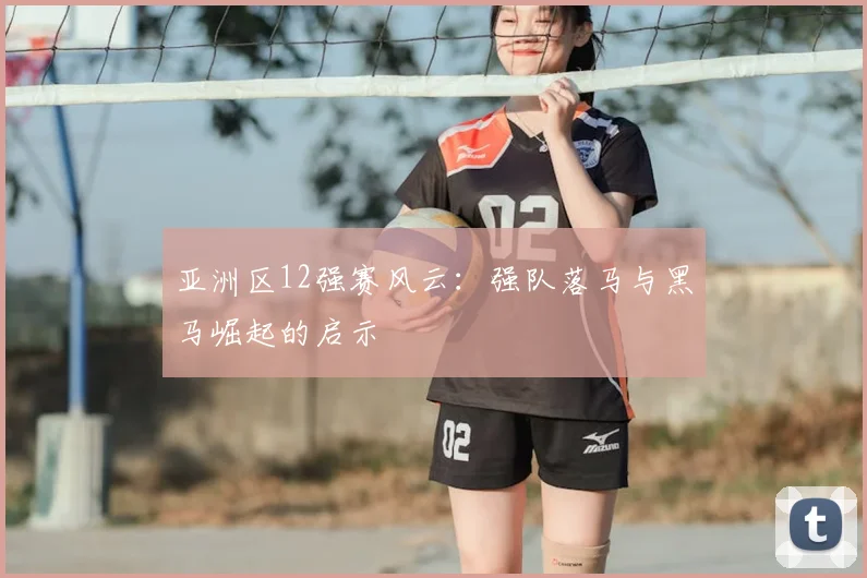 亚洲区12强赛风云：强队落马与黑马崛起的启示