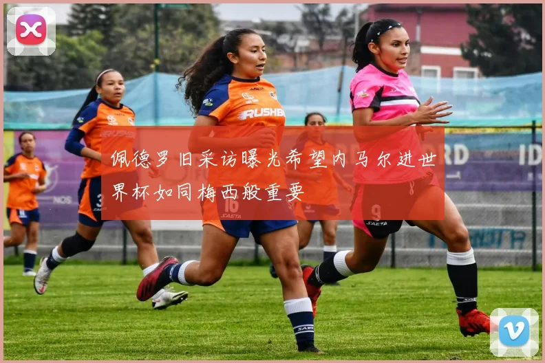 佩德罗旧采访曝光希望内马尔进世界杯如同梅西般重要