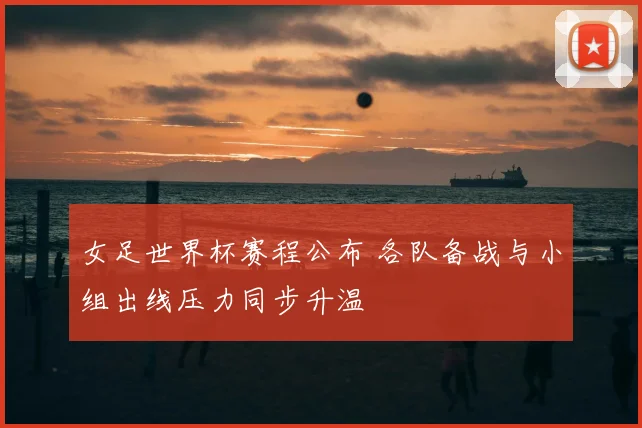 女足世界杯赛程公布 各队备战与小组出线压力同步升温