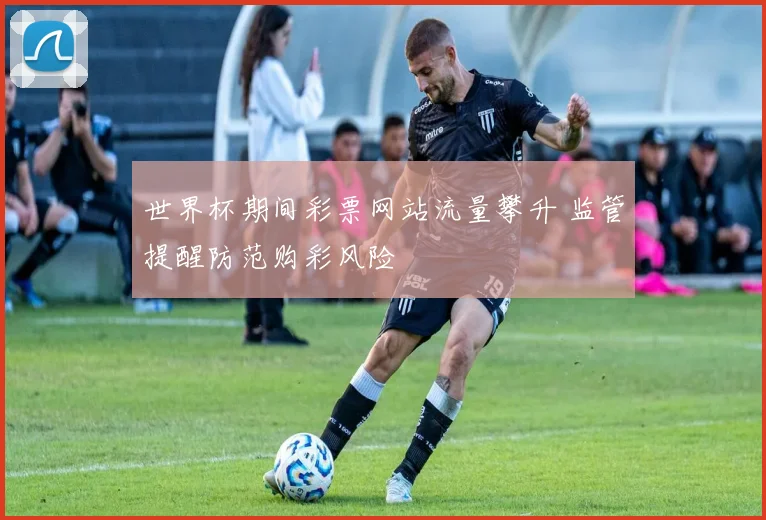 世界杯期间彩票网站流量攀升 监管提醒防范购彩风险