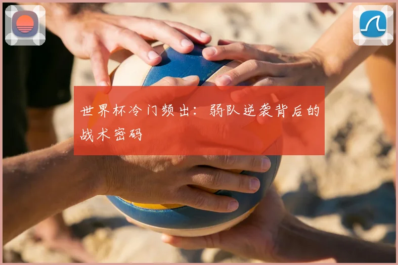 世界杯冷门频出：弱队逆袭背后的战术密码