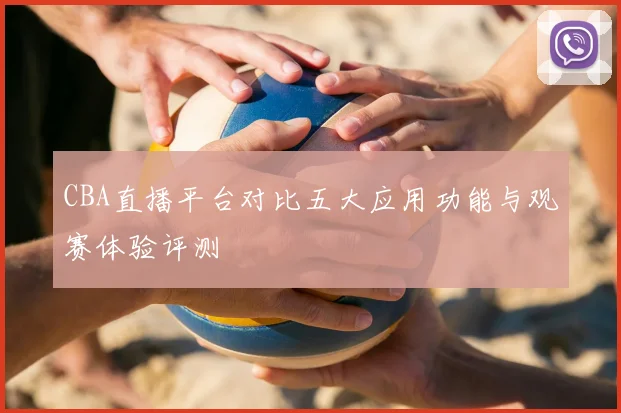 CBA直播平台对比五大应用功能与观赛体验评测