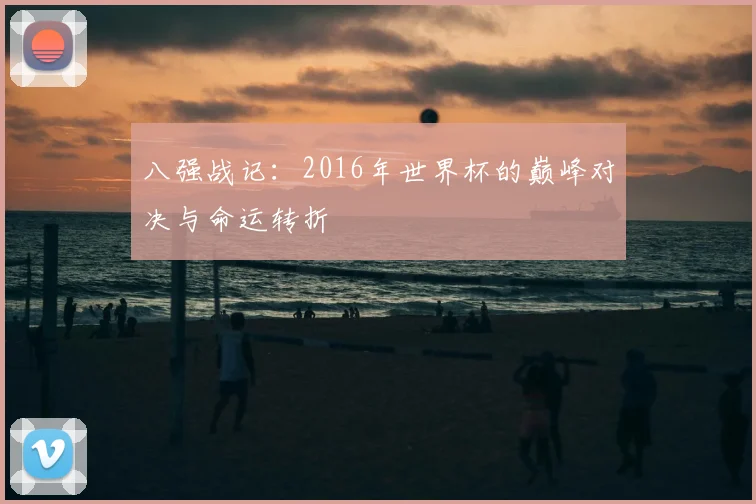 八强战记：2016年世界杯的巅峰对决与命运转折