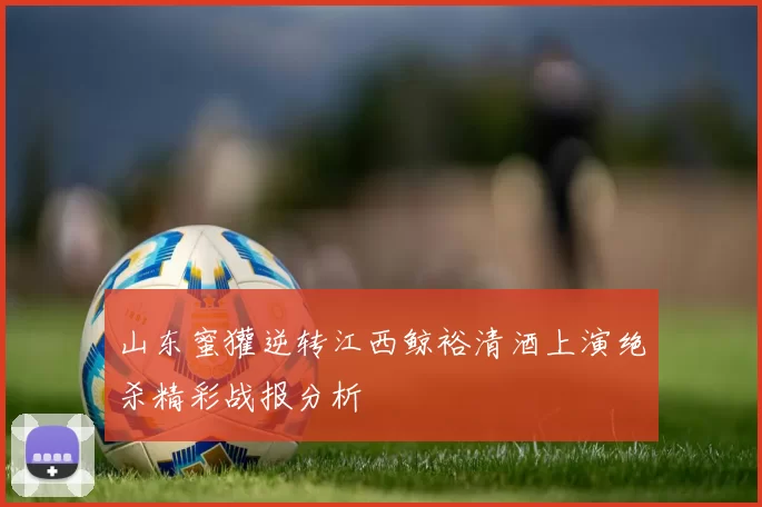 山东蜜獾逆转江西鲸裕清酒上演绝杀精彩战报分析