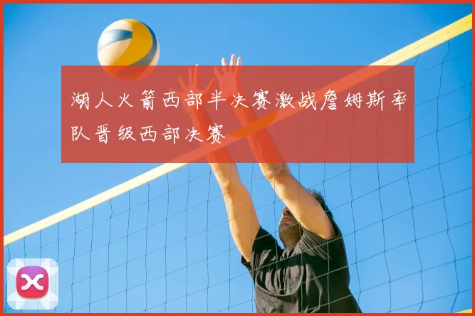 湖人火箭西部半决赛激战詹姆斯率队晋级西部决赛
