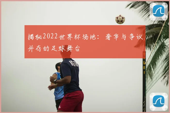 揭秘2022世界杯场地：奢华与争议并存的足球舞台