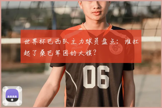 世界杯巴西队主力球员盘点:谁扛起了桑巴军团的大旗?
