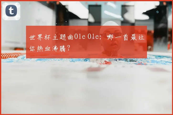 世界杯主题曲Ole Ole：哪一首最让你热血沸腾？