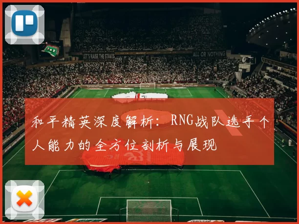 和平精英深度解析：RNG战队选手个人能力的全方位剖析与展现