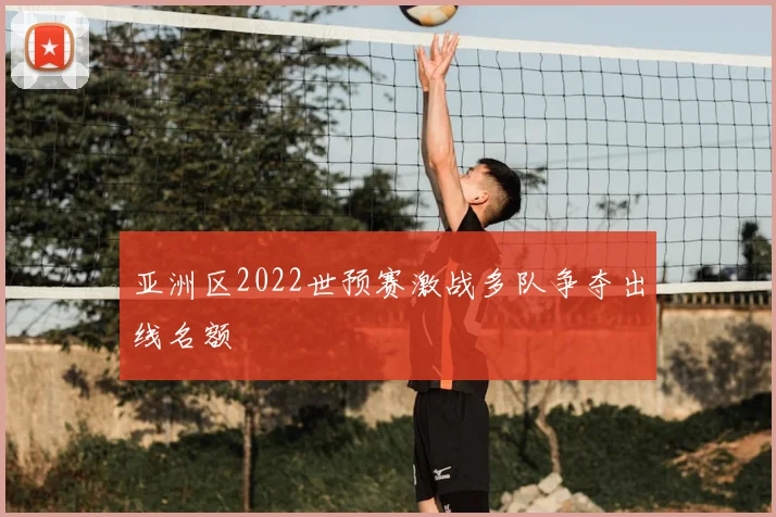 亚洲区2022世预赛激战多队争夺出线名额