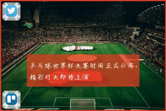 乒乓球世界杯决赛时间正式公布,精彩对决即将上演