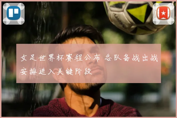 女足世界杯赛程公布 各队备战出战安排进入关键阶段