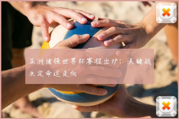 亚洲诸强世界杯赛程出炉：关键战决定命运走向