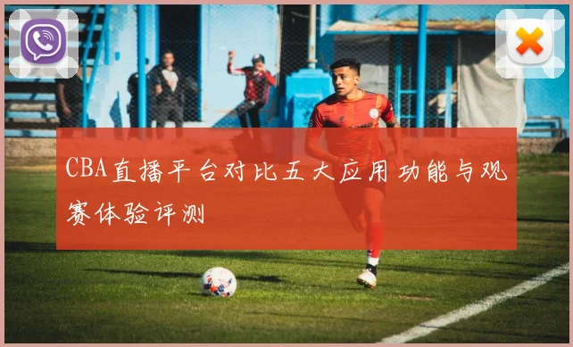 CBA直播平台对比五大应用功能与观赛体验评测