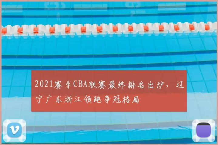 2021赛季CBA联赛最终排名出炉，辽宁广东浙江领跑争冠格局