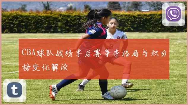 CBA球队战绩季后赛争夺格局与积分榜变化解读