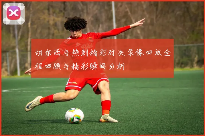 切尔西与热刺精彩对决录像回放全程回顾与精彩瞬间分析