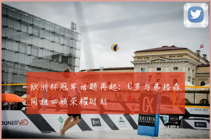欧洲杯冠军话题再起：C罗与弗格森同框回顾荣耀时刻